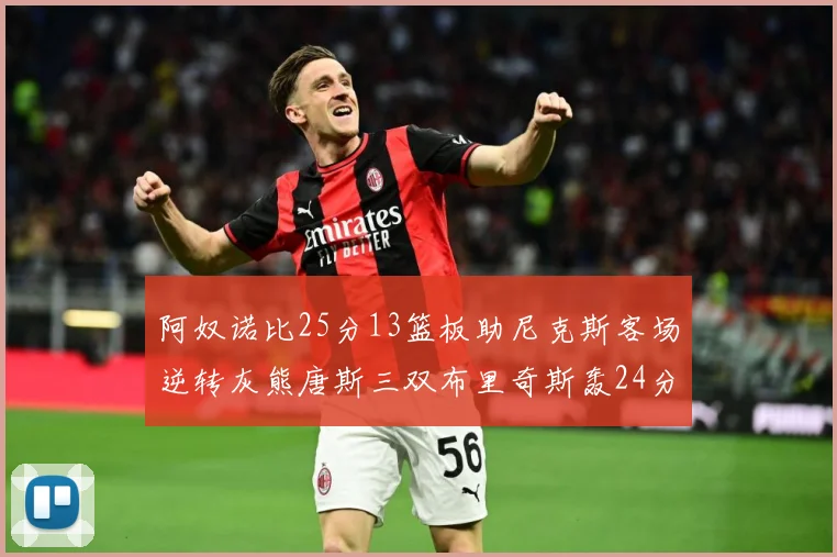 阿奴诺比25分13篮板助尼克斯客场逆转灰熊唐斯三双布里奇斯轰24分无力回天