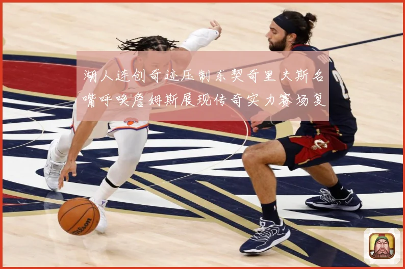 湖人连创奇迹压制东契奇里夫斯名嘴呼唤詹姆斯展现传奇实力赛场复盘