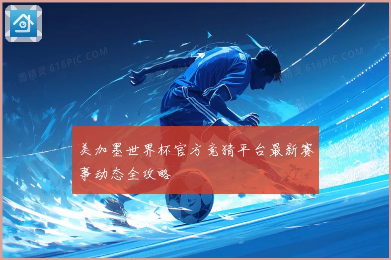 美加墨世界杯官方竞猜平台最新赛事动态全攻略