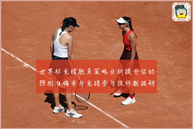 世界杯竞猜胜负策略分析提升你的预测准确率与竞猜参与技巧数据研判