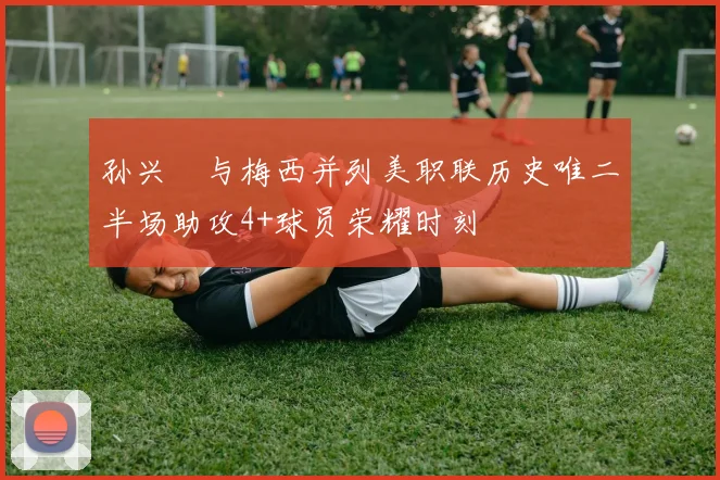 孙兴慜与梅西并列美职联历史唯二半场助攻4+球员荣耀时刻