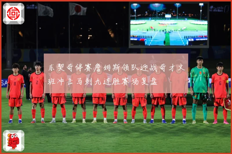 东契奇停赛詹姆斯领队迎战奇才文班冲击马刺九连胜赛场复盘