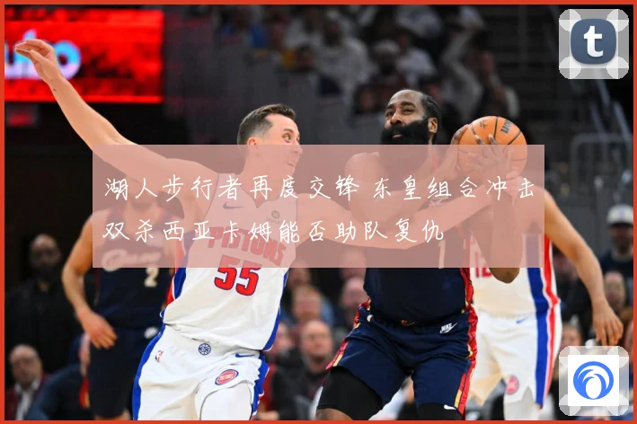 湖人步行者再度交锋 东皇组合冲击双杀西亚卡姆能否助队复仇