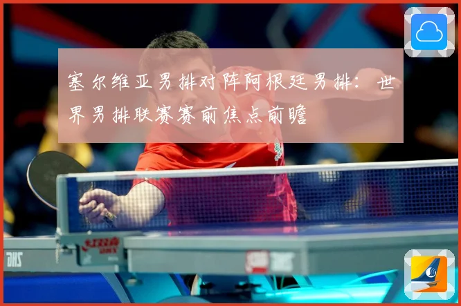 塞尔维亚男排对阵阿根廷男排：世界男排联赛赛前焦点前瞻