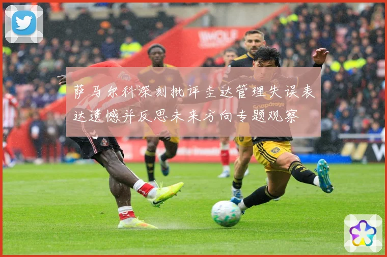 萨马尔科深刻批评圭达管理失误表达遗憾并反思未来方向专题观察