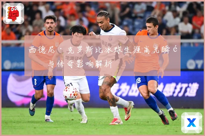 西德尼·克罗斯比冰球生涯高光瞬间与传奇影响解析