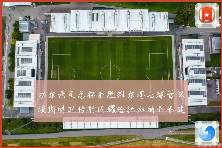 切尔西足总杯狂胜维尔港七球晋级埃斯特旺传射闪耀哈托加纳乔齐建功