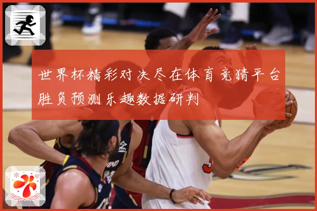 世界杯精彩对决尽在体育竞猜平台胜负预测乐趣数据研判