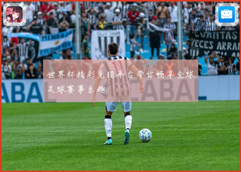 世界杯精彩竞猜平台带你畅享全球足球赛事乐趣