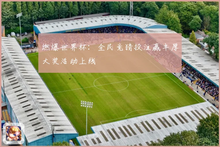 燃爆世界杯：全民竞猜投注赢丰厚大奖活动上线