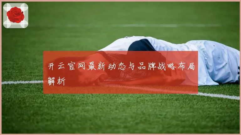 开云官网最新动态与品牌战略布局解析