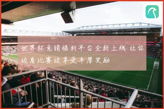 世界杯竞猜福利平台全新上线 让你边看比赛边享受丰厚奖励