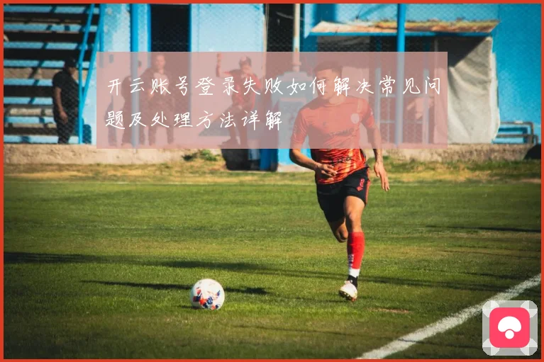 开云账号登录失败如何解决常见问题及处理方法详解