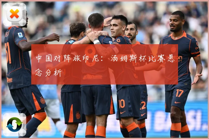 中国对阵旅印尼：汤姆斯杯比赛悬念分析