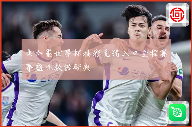 美加墨世界杯精彩竞猜入口全程赛事盛况数据研判
