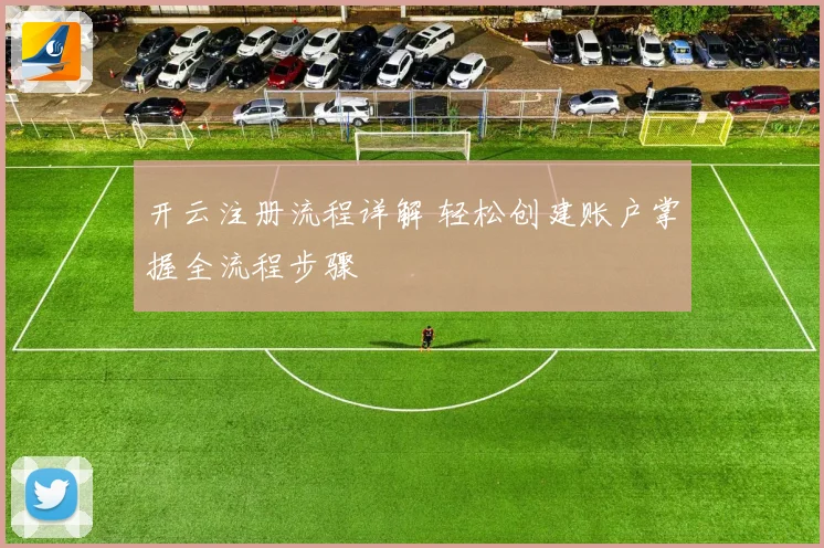 开云注册流程详解 轻松创建账户掌握全流程步骤