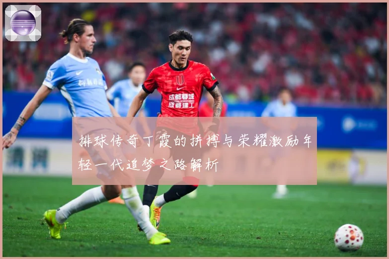 排球传奇丁霞的拼搏与荣耀激励年轻一代追梦之路解析