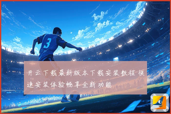 开云下载最新版本下载安装教程 快速安装体验畅享全新功能