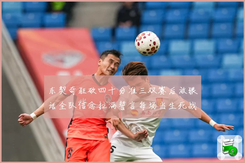 东契奇狂砍四十分准三双赛后放狠话全队信念拉满誓言每场当生死战赛场复盘