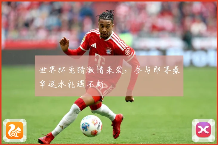 世界杯竞猜激情来袭，参与即享豪华返水礼遇不断