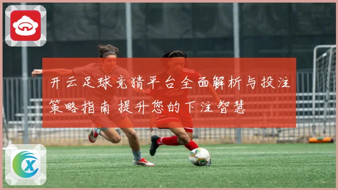 开云足球竞猜平台全面解析与投注策略指南 提升您的下注智慧