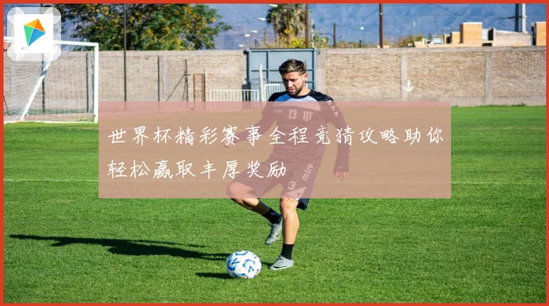 世界杯精彩赛事全程竞猜攻略助你轻松赢取丰厚奖励