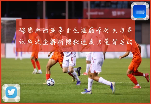 瑞恩加西亚拳击生涯巅峰对决与争议风波全解析揭秘速度力量背后的成长故事