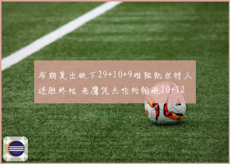 布朗复出砍下29+10+9难阻凯尔特人连胜终结 老鹰凭杰伦约翰逊20+12胜出