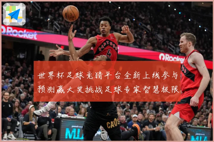 世界杯足球竞猜平台全新上线参与预测赢大奖挑战足球专家智慧极限
