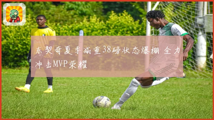 东契奇夏季减重38磅状态爆棚 全力冲击MVP荣耀