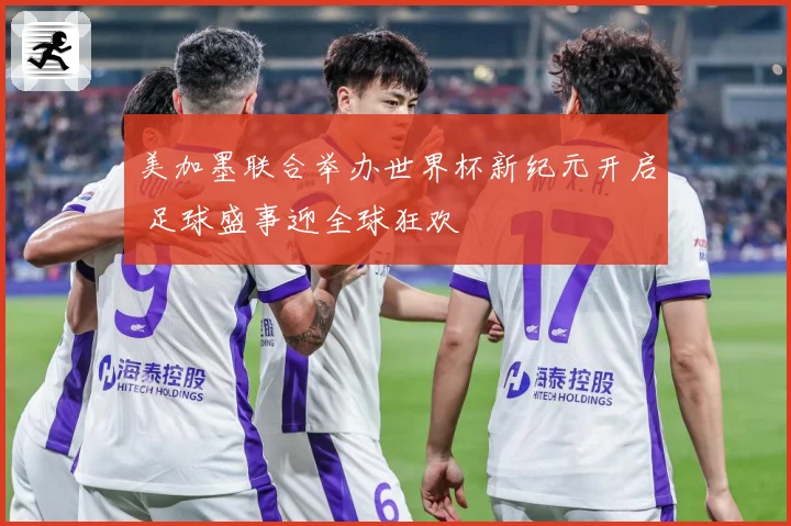 美加墨联合举办世界杯新纪元开启 足球盛事迎全球狂欢