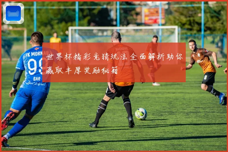 世界杯精彩竞猜玩法全面解析助你赢取丰厚奖励秘籍