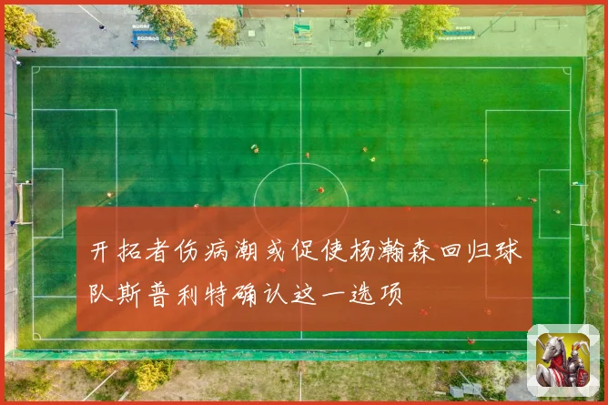 开拓者伤病潮或促使杨瀚森回归球队斯普利特确认这一选项