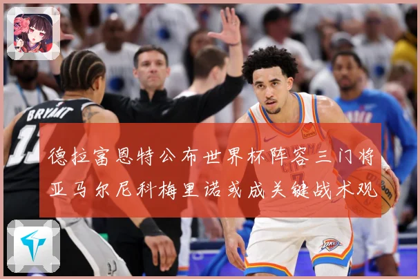 德拉富恩特公布世界杯阵容三门将亚马尔尼科梅里诺或成关键战术观察