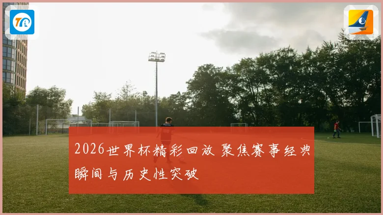 2026世界杯精彩回放 聚焦赛事经典瞬间与历史性突破