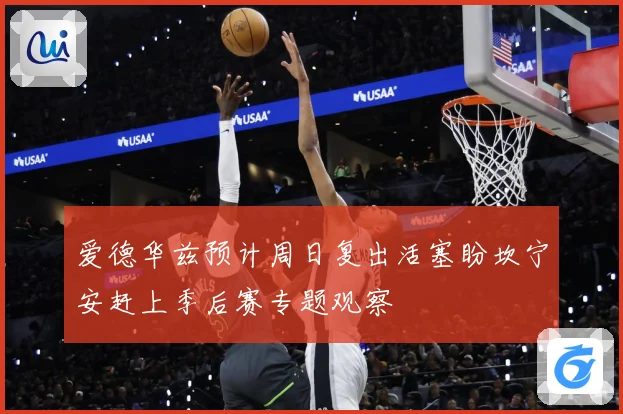 爱德华兹预计周日复出活塞盼坎宁安赶上季后赛专题观察
