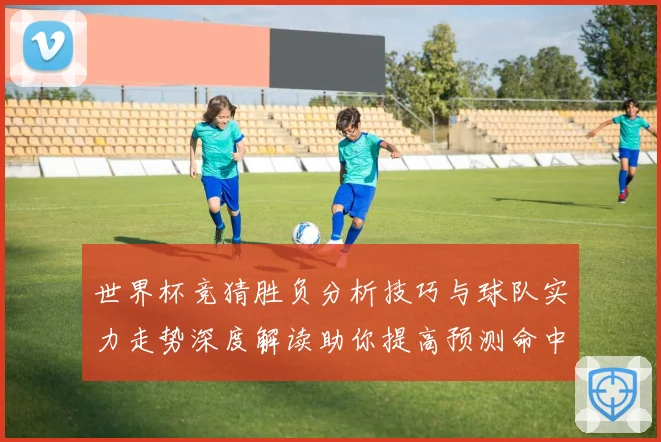 世界杯竞猜胜负分析技巧与球队实力走势深度解读助你提高预测命中率