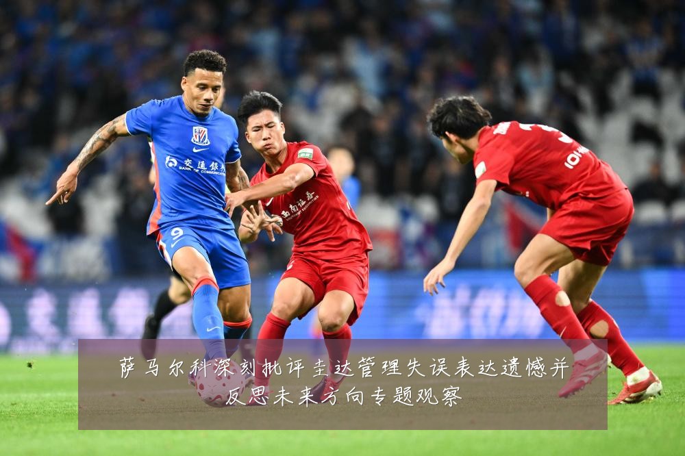 萨马尔科深刻批评圭达管理失误表达遗憾并反思未来方向专题观察