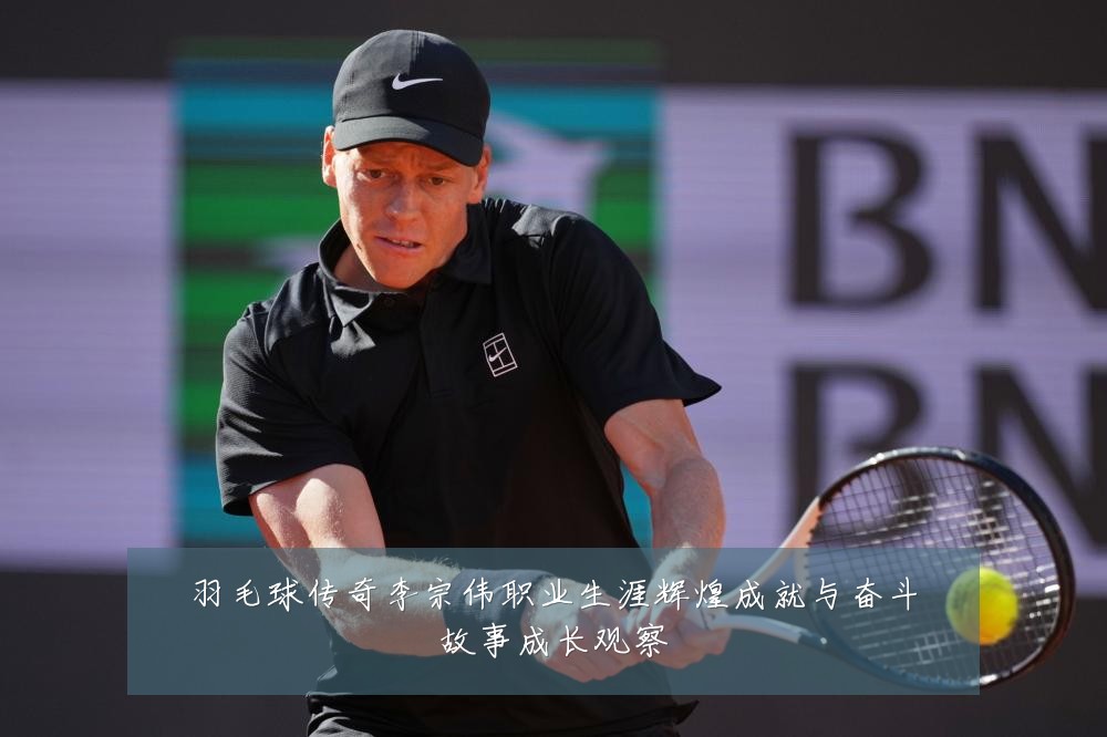 羽毛球传奇李宗伟职业生涯辉煌成就与奋斗故事成长观察