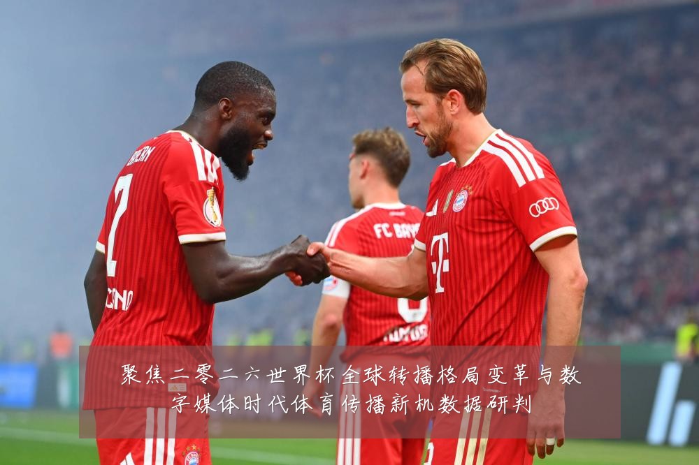 聚焦二零二六世界杯全球转播格局变革与数字媒体时代体育传播新机数据研判